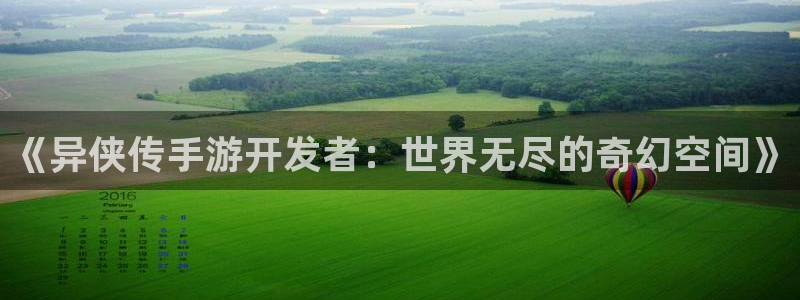 V8娱乐登录：《异侠传手游开发者：世界无尽的奇幻空间》