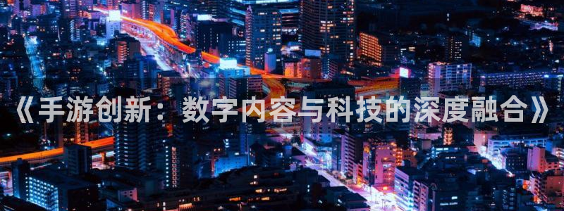 V8娱乐官网：《手游创新：数字内容与科技的深度融合》